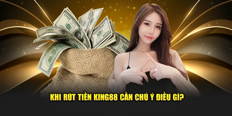 Khi rút tiền KING88 cần chú ý điều gì?