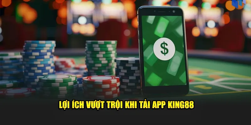 Lợi ích vượt trội khi tải app King88